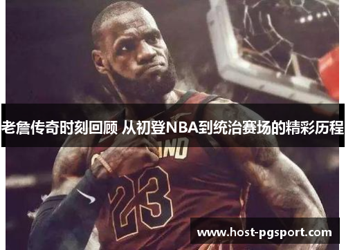 老詹传奇时刻回顾 从初登NBA到统治赛场的精彩历程