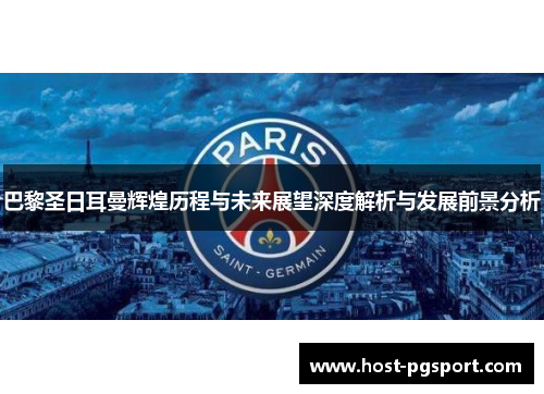 巴黎圣日耳曼辉煌历程与未来展望深度解析与发展前景分析