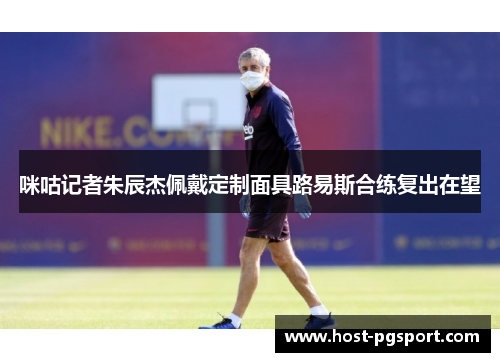 咪咕记者朱辰杰佩戴定制面具路易斯合练复出在望