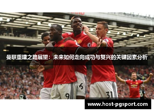 曼联重建之路展望：未来如何走向成功与复兴的关键因素分析