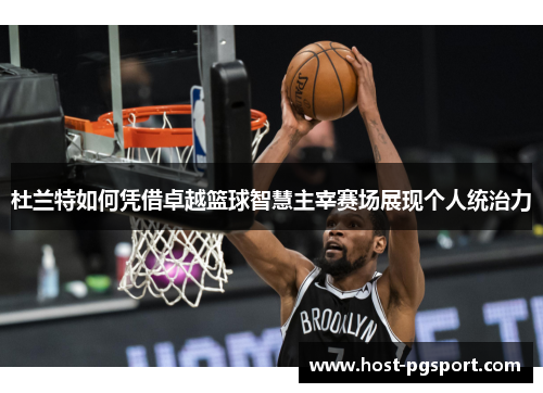 杜兰特如何凭借卓越篮球智慧主宰赛场展现个人统治力