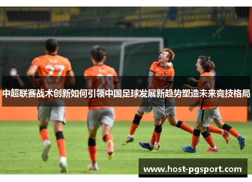中超联赛战术创新如何引领中国足球发展新趋势塑造未来竞技格局
