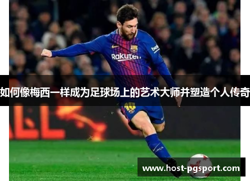 如何像梅西一样成为足球场上的艺术大师并塑造个人传奇