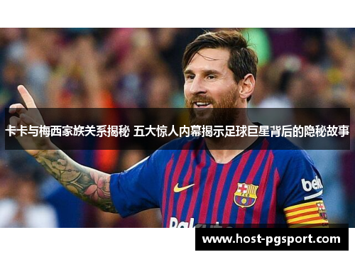 卡卡与梅西家族关系揭秘 五大惊人内幕揭示足球巨星背后的隐秘故事