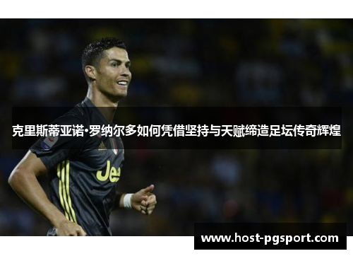克里斯蒂亚诺·罗纳尔多如何凭借坚持与天赋缔造足坛传奇辉煌