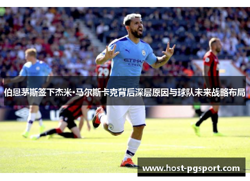 伯恩茅斯签下杰米·马尔斯卡克背后深层原因与球队未来战略布局