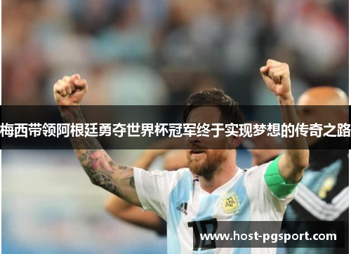 梅西带领阿根廷勇夺世界杯冠军终于实现梦想的传奇之路