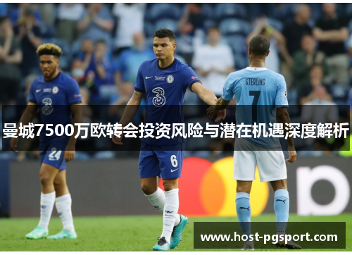 曼城7500万欧转会投资风险与潜在机遇深度解析
