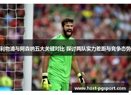 利物浦与阿森纳五大关键对比 探讨两队实力差距与竞争态势