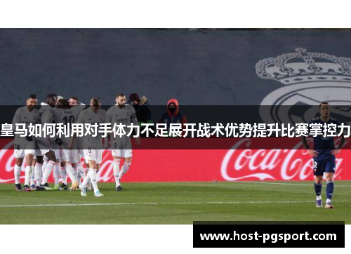 皇马如何利用对手体力不足展开战术优势提升比赛掌控力