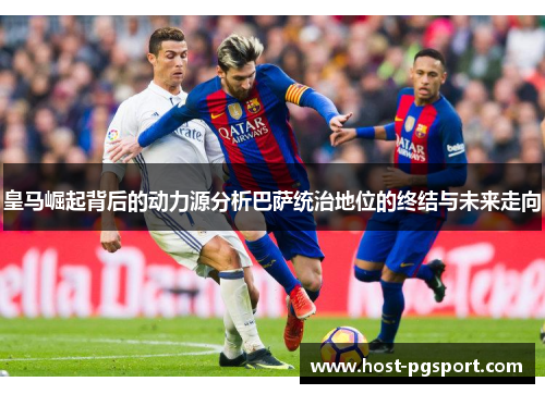 皇马崛起背后的动力源分析巴萨统治地位的终结与未来走向