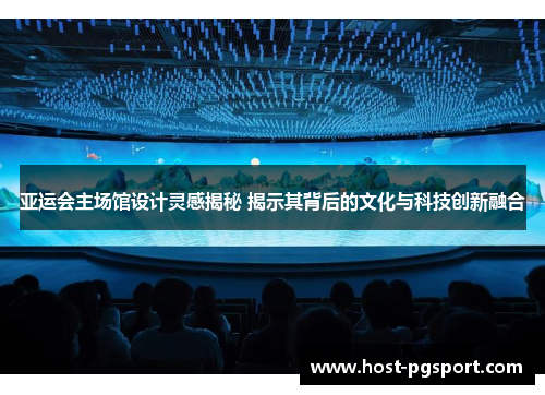 亚运会主场馆设计灵感揭秘 揭示其背后的文化与科技创新融合