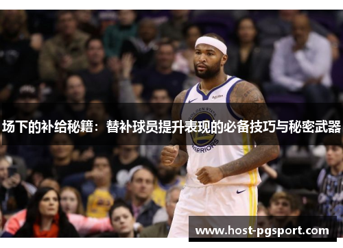 场下的补给秘籍：替补球员提升表现的必备技巧与秘密武器