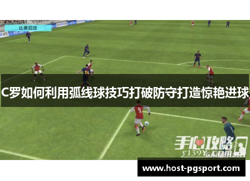 C罗如何利用弧线球技巧打破防守打造惊艳进球