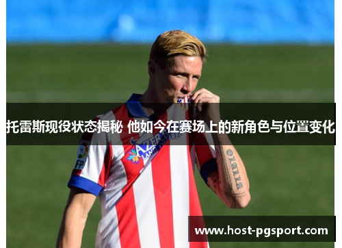 托雷斯现役状态揭秘 他如今在赛场上的新角色与位置变化