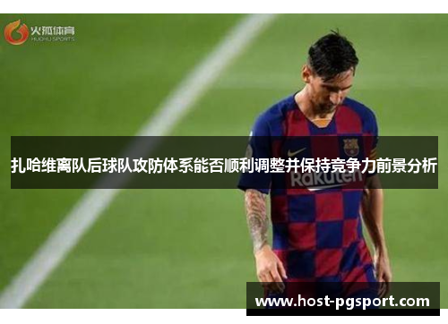 扎哈维离队后球队攻防体系能否顺利调整并保持竞争力前景分析