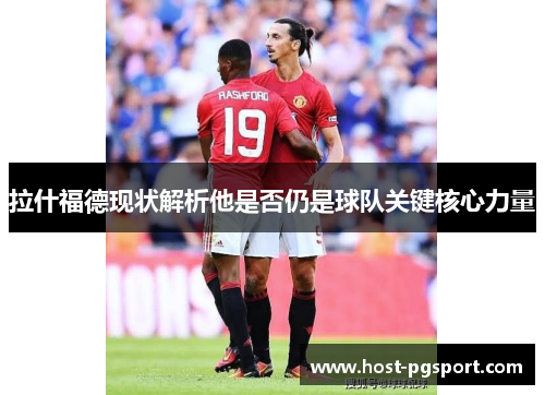 拉什福德现状解析他是否仍是球队关键核心力量
