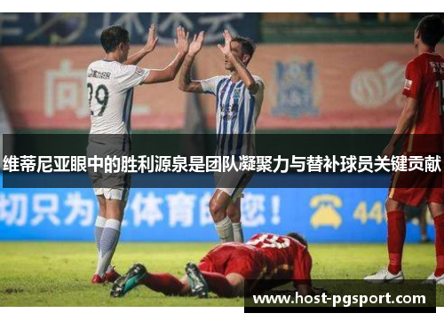 维蒂尼亚眼中的胜利源泉是团队凝聚力与替补球员关键贡献