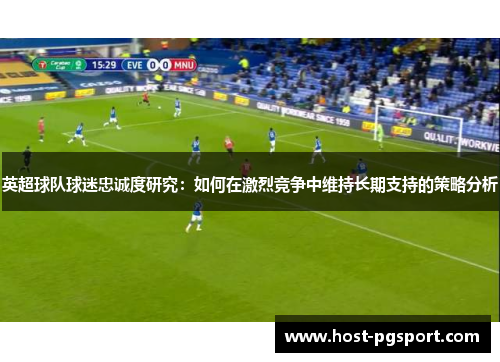 英超球队球迷忠诚度研究：如何在激烈竞争中维持长期支持的策略分析