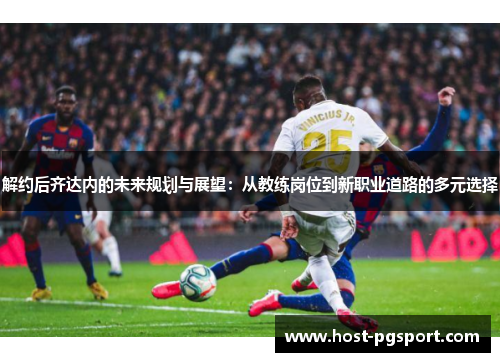 解约后齐达内的未来规划与展望:从教练岗位到新职业道路的多元选择 解约后齐达内的未来规划与展望:从教练岗位到新职业道路的多元选择