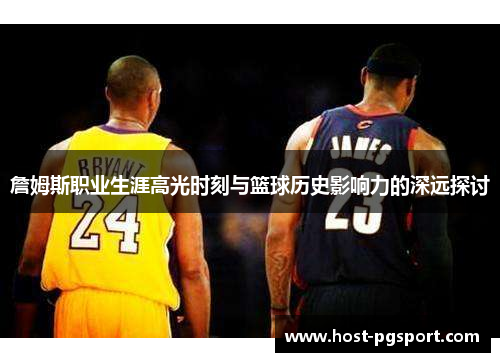 詹姆斯职业生涯高光时刻与篮球历史影响力的深远探讨 詹姆斯职业生涯高光时刻与篮球历史影响力的深远探讨