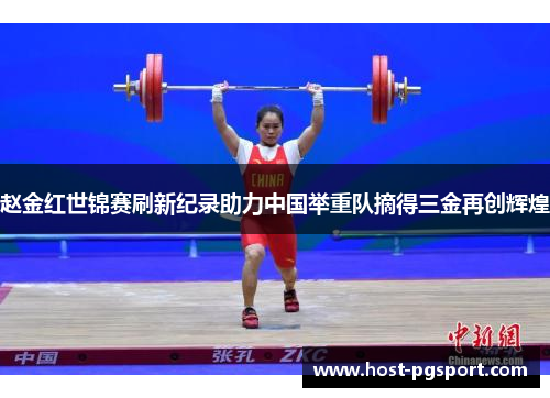 赵金红世锦赛刷新纪录助力中国举重队摘得三金再创辉煌