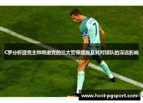 C罗分析捷克主帅哈谢克的三大警惕措施及其对球队的深远影响 C罗分析捷克主帅哈谢克的三大警惕措施及其对球队的深远影响