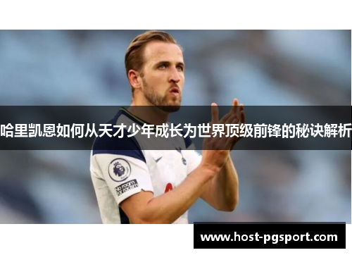 哈里凯恩如何从天才少年成长为世界顶级前锋的秘诀解析