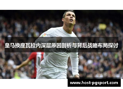 皇马换座瓦拉内深层原因剖析与背后战略布局探讨