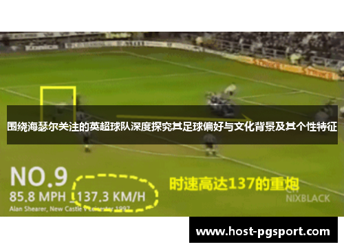 围绕海瑟尔关注的英超球队深度探究其足球偏好与文化背景及其个性特征 围绕海瑟尔关注的英超球队深度探究其足球偏好与文化背景及其个性特征