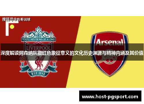 深度解读阿森纳队徽红色象征意义的文化历史渊源与精神内涵及其价值 深度解读阿森纳队徽红色象征意义的文化历史渊源与精神内涵及其价值