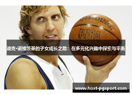 迪克·诺维茨基的子女成长之路:在多元化兴趣中探索与平衡 迪克·诺维茨基的子女成长之路:在多元化兴趣中探索与平衡