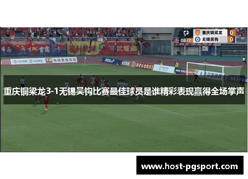 重庆铜梁龙3-1无锡吴钩比赛最佳球员是谁精彩表现赢得全场掌声