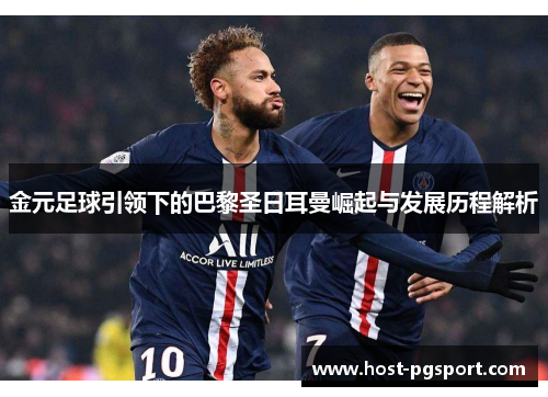 金元足球引领下的巴黎圣日耳曼崛起与发展历程解析 金元足球引领下的巴黎圣日耳曼崛起与发展历程解析