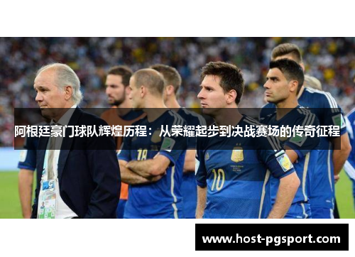 阿根廷豪门球队辉煌历程：从荣耀起步到决战赛场的传奇征程