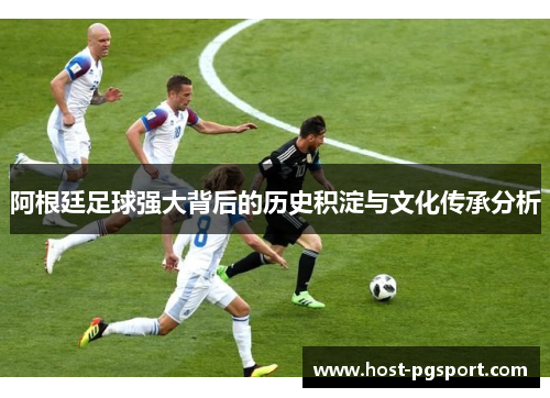 阿根廷足球强大背后的历史积淀与文化传承分析