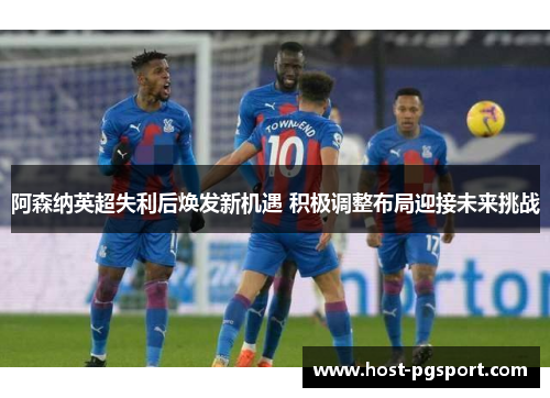 阿森纳英超失利后焕发新机遇 积极调整布局迎接未来挑战