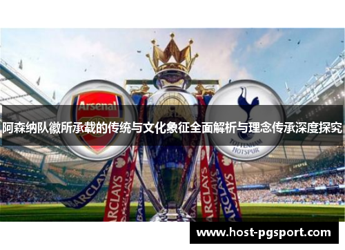 阿森纳队徽所承载的传统与文化象征全面解析与理念传承深度探究