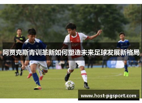 阿贾克斯青训革新如何塑造未来足球发展新格局