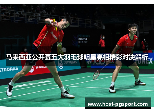 马来西亚公开赛五大羽毛球明星亮相精彩对决解析