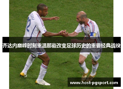 齐达内巅峰时刻重温那些改变足球历史的重要经典战役