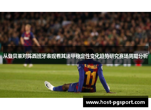 从登贝莱对阵西班牙表现看其法甲稳定性变化趋势研究赛场周期分析