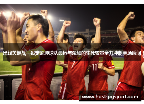 出线关键战一役定乾坤球队命运与荣耀的生死较量全力冲刺赛场瞬间
