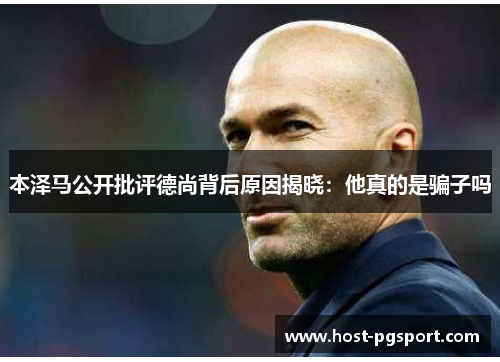 本泽马公开批评德尚背后原因揭晓：他真的是骗子吗