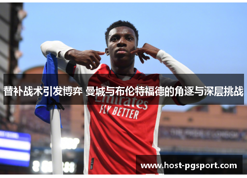 替补战术引发博弈 曼城与布伦特福德的角逐与深层挑战 替补战术引发博弈 曼城与布伦特福德的角逐与深层挑战