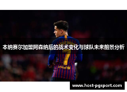 本纳赛尔加盟阿森纳后的战术变化与球队未来前景分析 本纳赛尔加盟阿森纳后的战术变化与球队未来前景分析