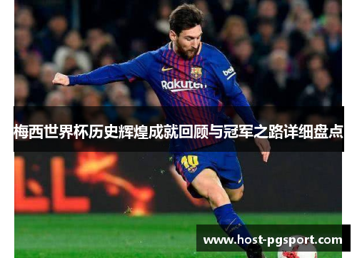 梅西世界杯历史辉煌成就回顾与冠军之路详细盘点
