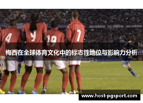 梅西在全球体育文化中的标志性地位与影响力分析