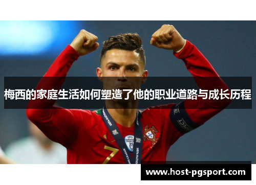 梅西的家庭生活如何塑造了他的职业道路与成长历程