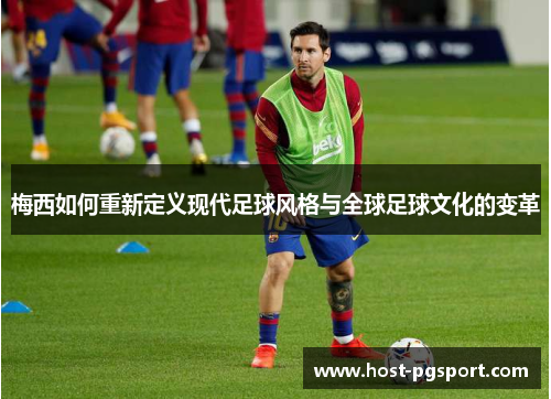 梅西如何重新定义现代足球风格与全球足球文化的变革